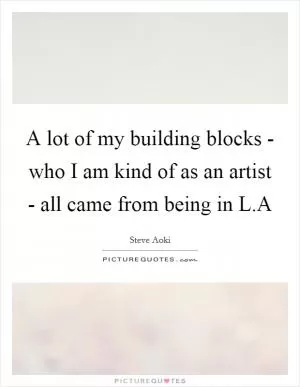 A lot of my building blocks - who I am kind of as an artist - all came from being in L.A Picture Quote #1