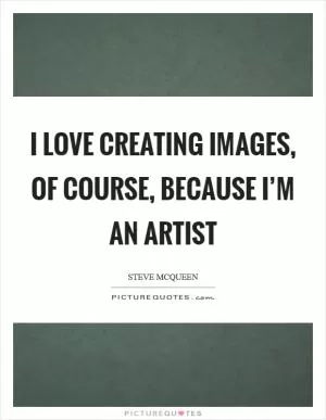 I love creating images, of course, because I’m an artist Picture Quote #1