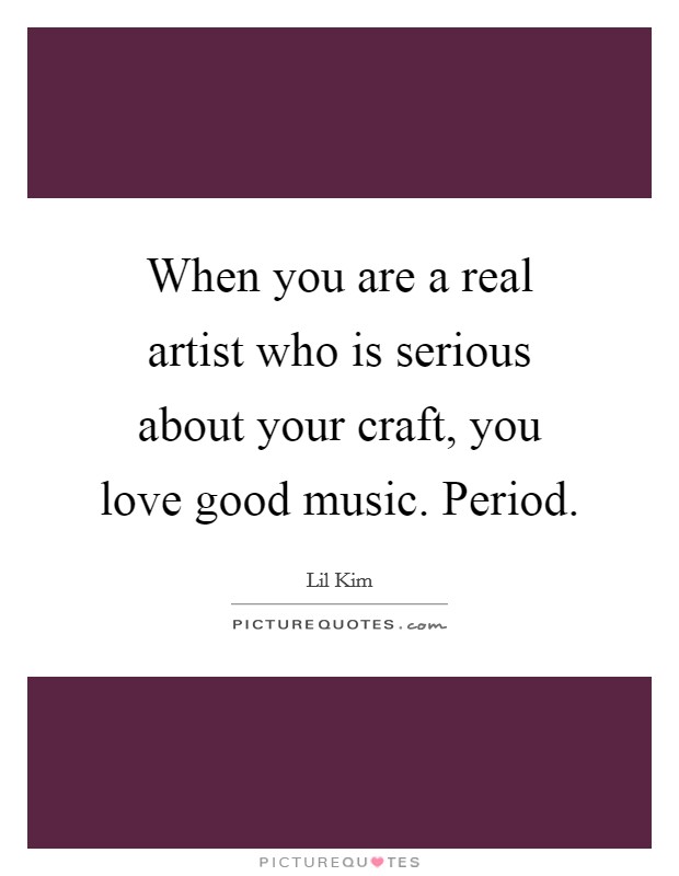 When you are a real artist who is serious about your craft, you love good music. Period. Picture Quote #1