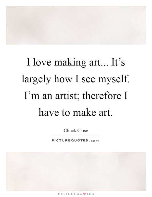 I love making art... It's largely how I see myself. I'm an artist; therefore I have to make art. Picture Quote #1