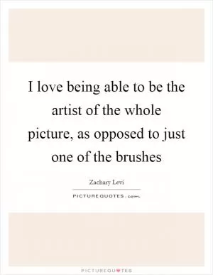 I love being able to be the artist of the whole picture, as opposed to just one of the brushes Picture Quote #1