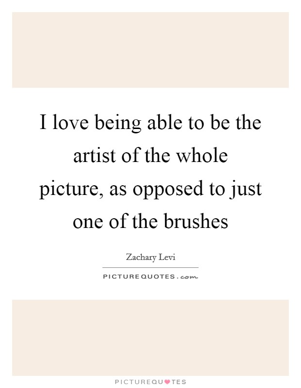 I love being able to be the artist of the whole picture, as opposed to just one of the brushes Picture Quote #1
