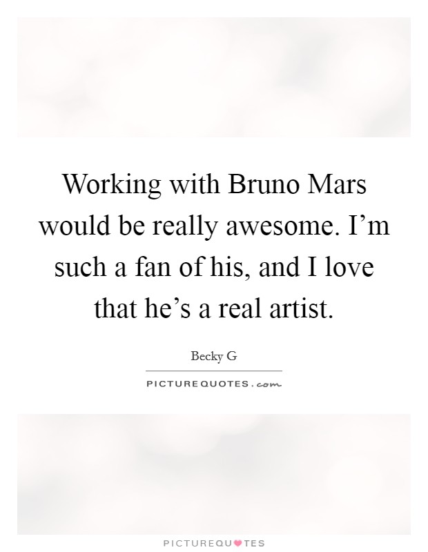 Working with Bruno Mars would be really awesome. I'm such a fan of his, and I love that he's a real artist. Picture Quote #1