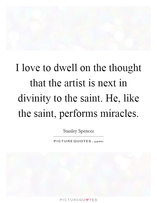 I love to dwell on the thought that the artist is next in divinity to the saint. He, like the saint, performs miracles. Picture Quote #1