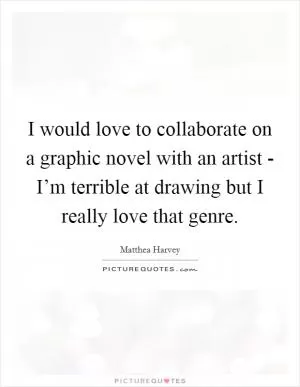 I would love to collaborate on a graphic novel with an artist - I’m terrible at drawing but I really love that genre Picture Quote #1