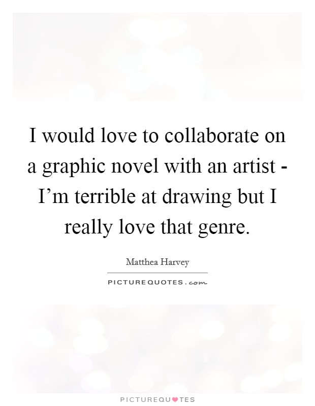 I would love to collaborate on a graphic novel with an artist - I'm terrible at drawing but I really love that genre. Picture Quote #1