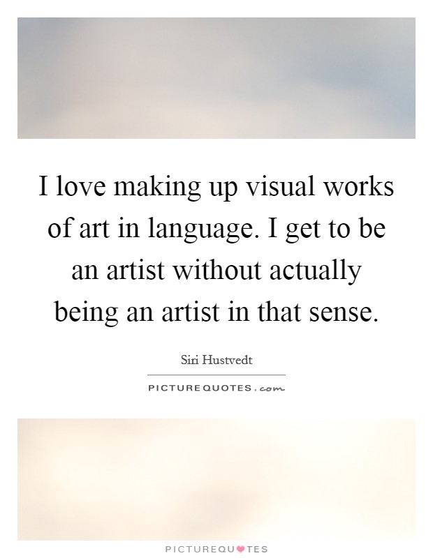 I love making up visual works of art in language. I get to be an artist without actually being an artist in that sense. Picture Quote #1