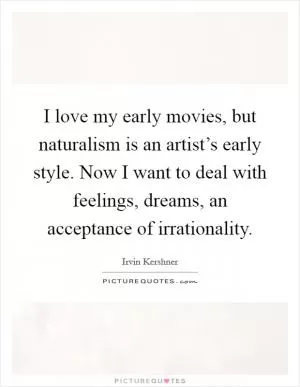 I love my early movies, but naturalism is an artist’s early style. Now I want to deal with feelings, dreams, an acceptance of irrationality Picture Quote #1