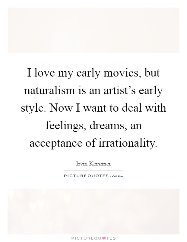 I love my early movies, but naturalism is an artist's early style. Now I want to deal with feelings, dreams, an acceptance of irrationality. Picture Quote #1
