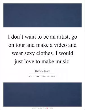 I don’t want to be an artist, go on tour and make a video and wear sexy clothes. I would just love to make music Picture Quote #1