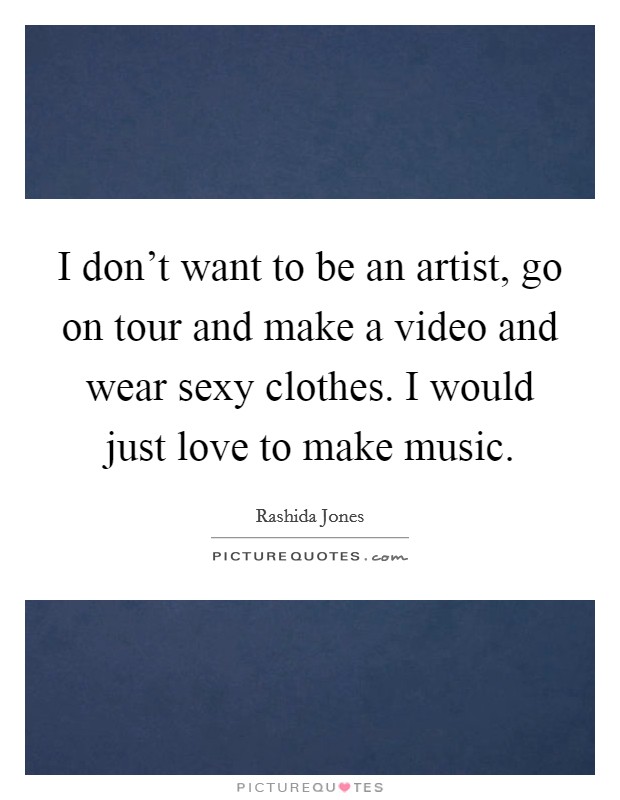 I don't want to be an artist, go on tour and make a video and wear sexy clothes. I would just love to make music. Picture Quote #1