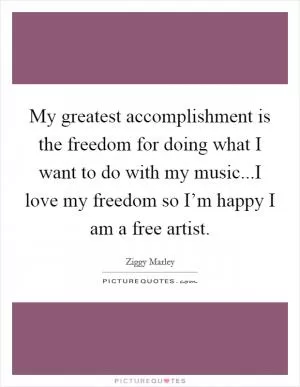 My greatest accomplishment is the freedom for doing what I want to do with my music...I love my freedom so I’m happy I am a free artist Picture Quote #1