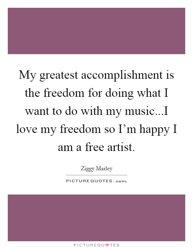 My greatest accomplishment is the freedom for doing what I want to do with my music...I love my freedom so I'm happy I am a free artist. Picture Quote #1