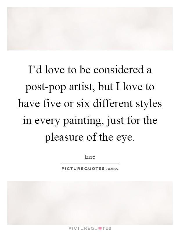 I'd love to be considered a post-pop artist, but I love to have five or six different styles in every painting, just for the pleasure of the eye. Picture Quote #1