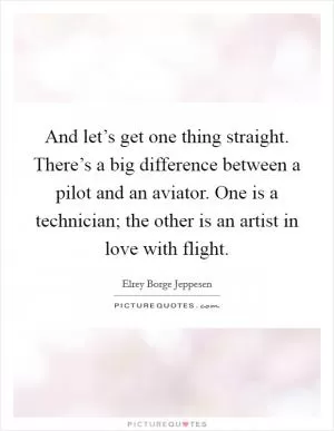 And let’s get one thing straight. There’s a big difference between a pilot and an aviator. One is a technician; the other is an artist in love with flight Picture Quote #1