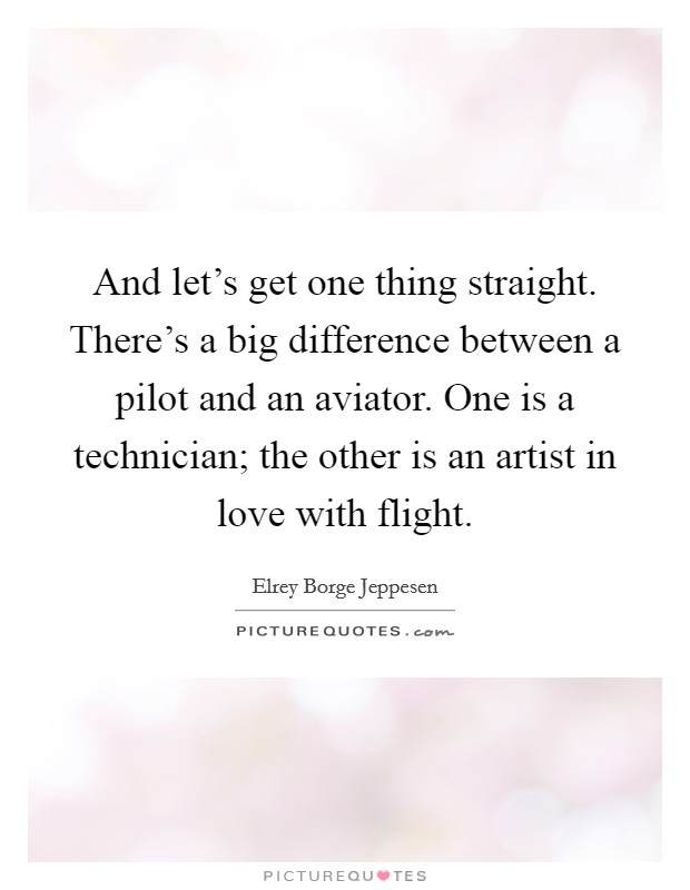 And let's get one thing straight. There's a big difference between a pilot and an aviator. One is a technician; the other is an artist in love with flight. Picture Quote #1