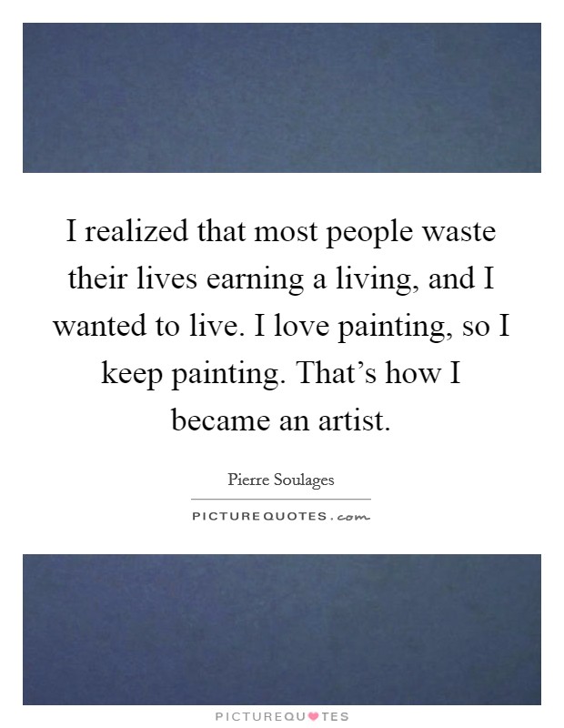 I realized that most people waste their lives earning a living, and I wanted to live. I love painting, so I keep painting. That's how I became an artist. Picture Quote #1