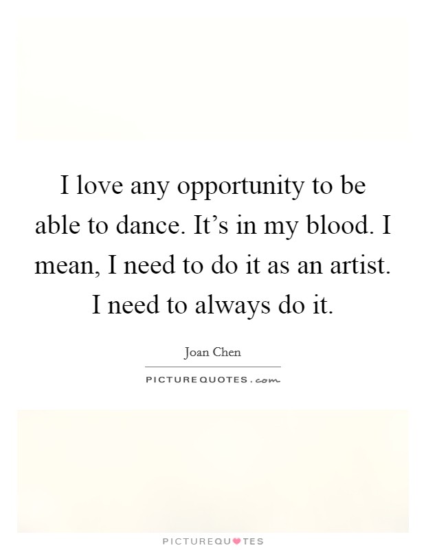 I love any opportunity to be able to dance. It's in my blood. I mean, I need to do it as an artist. I need to always do it. Picture Quote #1