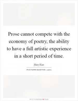 Prose cannot compete with the economy of poetry, the ability to have a full artistic experience in a short period of time Picture Quote #1