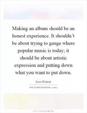 Making an album should be an honest experience. It shouldn’t be about trying to gauge where popular music is today; it should be about artistic expression and putting down what you want to put down Picture Quote #1