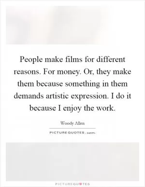 People make films for different reasons. For money. Or, they make them because something in them demands artistic expression. I do it because I enjoy the work Picture Quote #1
