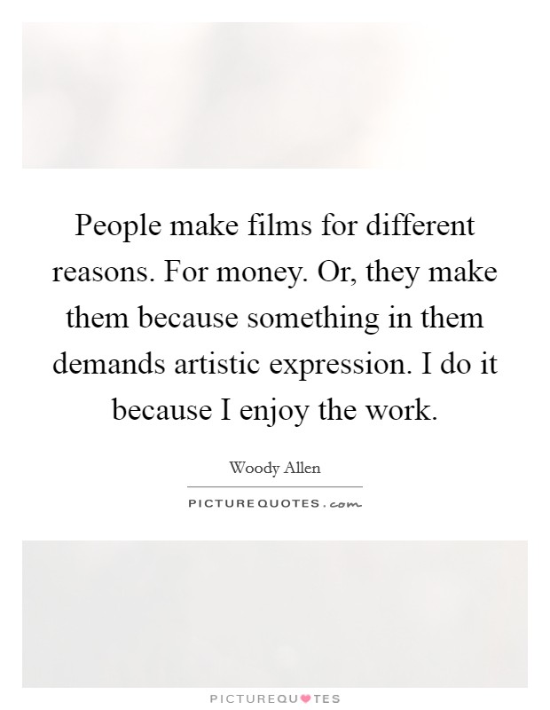 People make films for different reasons. For money. Or, they make them because something in them demands artistic expression. I do it because I enjoy the work. Picture Quote #1