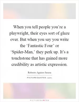 When you tell people you’re a playwright, their eyes sort of glaze over. But when you say you write the ‘Fantastic Four’ or ‘Spider-Man,’ they perk up. It’s a touchstone that has gained more credibility as artistic expression Picture Quote #1