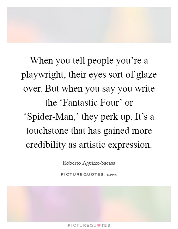 When you tell people you're a playwright, their eyes sort of glaze over. But when you say you write the ‘Fantastic Four' or ‘Spider-Man,' they perk up. It's a touchstone that has gained more credibility as artistic expression. Picture Quote #1