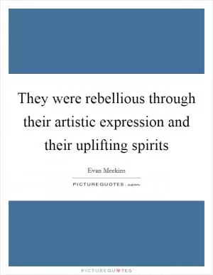 They were rebellious through their artistic expression and their uplifting spirits Picture Quote #1