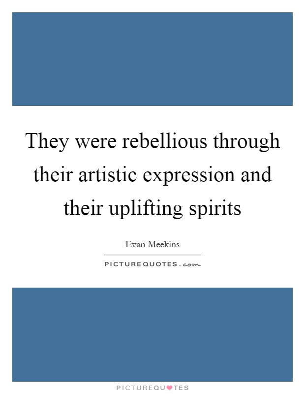 They were rebellious through their artistic expression and their uplifting spirits Picture Quote #1