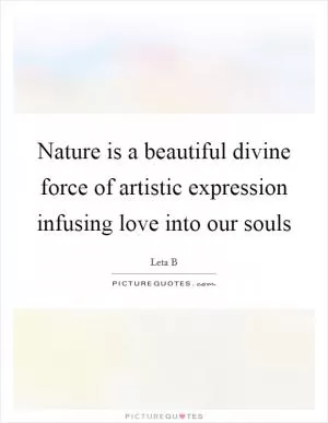 Nature is a beautiful divine force of artistic expression infusing love into our souls Picture Quote #1