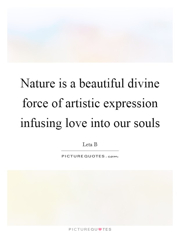 Nature is a beautiful divine force of artistic expression infusing love into our souls Picture Quote #1