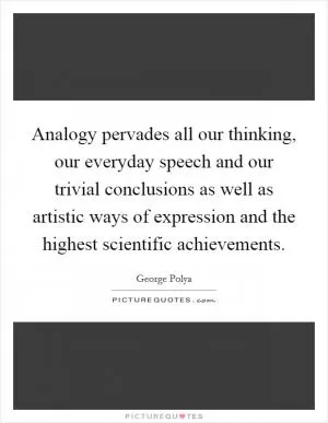 Analogy pervades all our thinking, our everyday speech and our trivial conclusions as well as artistic ways of expression and the highest scientific achievements Picture Quote #1