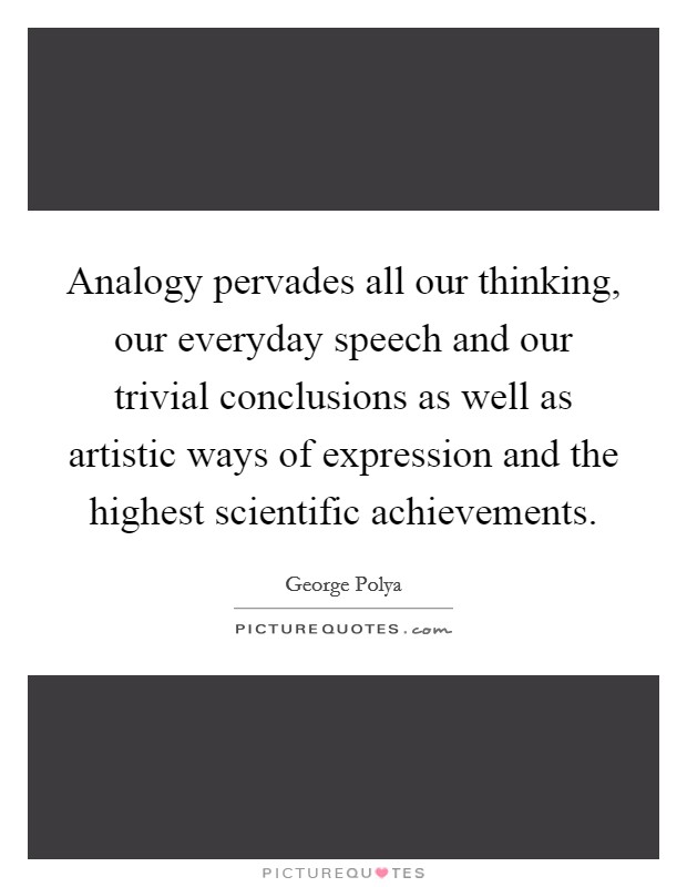 Analogy pervades all our thinking, our everyday speech and our trivial conclusions as well as artistic ways of expression and the highest scientific achievements. Picture Quote #1