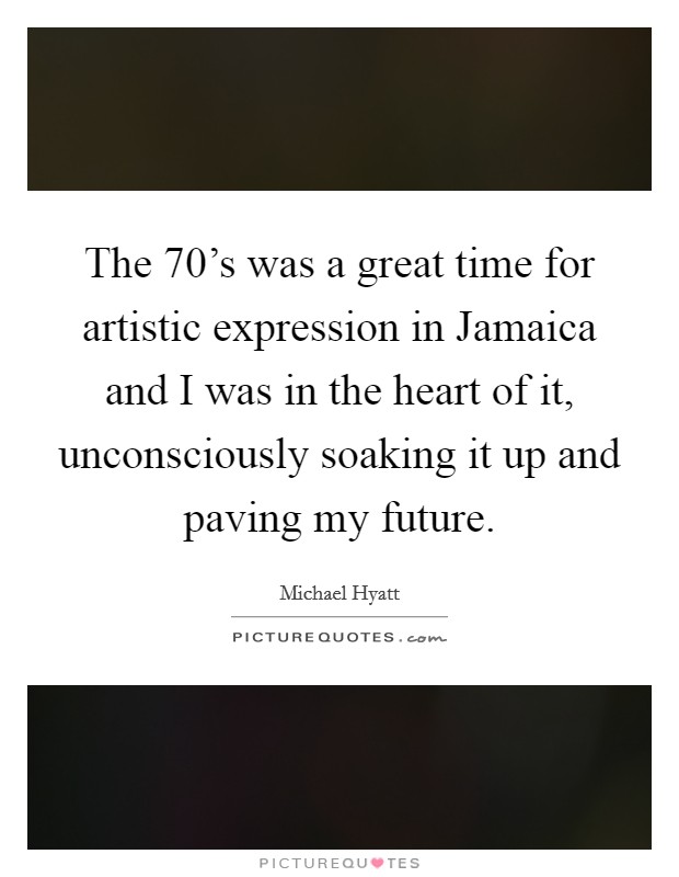The 70's was a great time for artistic expression in Jamaica and I was in the heart of it, unconsciously soaking it up and paving my future. Picture Quote #1