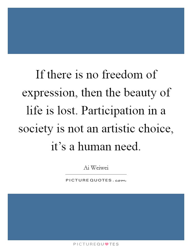 If there is no freedom of expression, then the beauty of life is lost. Participation in a society is not an artistic choice, it's a human need. Picture Quote #1