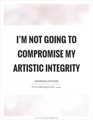 I’m not going to compromise my artistic integrity Picture Quote #1