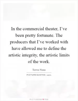In the commercial theater, I’ve been pretty fortunate. The producers that I’ve worked with have allowed me to define the artistic integrity, the artistic limits of the work Picture Quote #1