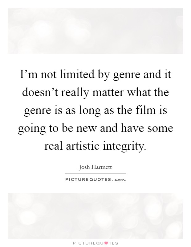 I'm not limited by genre and it doesn't really matter what the genre is as long as the film is going to be new and have some real artistic integrity. Picture Quote #1