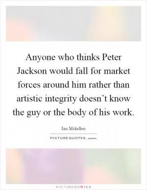 Anyone who thinks Peter Jackson would fall for market forces around him rather than artistic integrity doesn’t know the guy or the body of his work Picture Quote #1