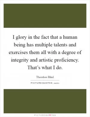 I glory in the fact that a human being has multiple talents and exercises them all with a degree of integrity and artistic proficiency. That’s what I do Picture Quote #1