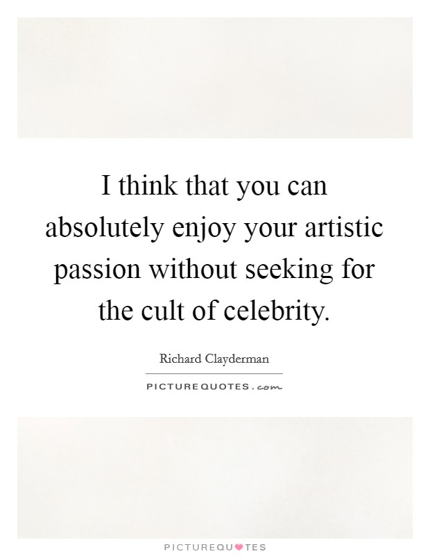 I think that you can absolutely enjoy your artistic passion without seeking for the cult of celebrity. Picture Quote #1