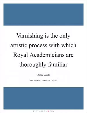 Varnishing is the only artistic process with which Royal Academicians are thoroughly familiar Picture Quote #1