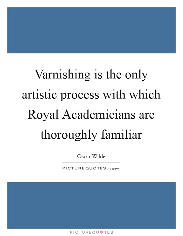 Varnishing is the only artistic process with which Royal Academicians are thoroughly familiar Picture Quote #1