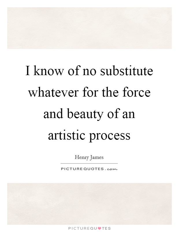 I know of no substitute whatever for the force and beauty of an artistic process Picture Quote #1