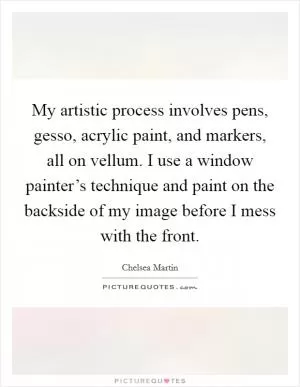 My artistic process involves pens, gesso, acrylic paint, and markers, all on vellum. I use a window painter’s technique and paint on the backside of my image before I mess with the front Picture Quote #1
