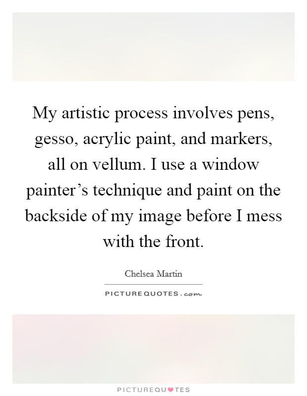 My artistic process involves pens, gesso, acrylic paint, and markers, all on vellum. I use a window painter's technique and paint on the backside of my image before I mess with the front. Picture Quote #1