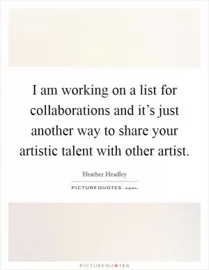 I am working on a list for collaborations and it’s just another way to share your artistic talent with other artist Picture Quote #1