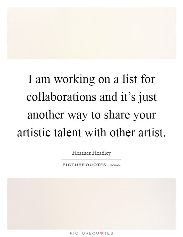 I am working on a list for collaborations and it's just another way to share your artistic talent with other artist. Picture Quote #1