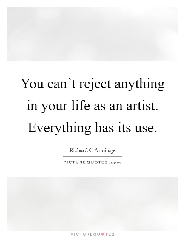 You can't reject anything in your life as an artist. Everything has its use. Picture Quote #1